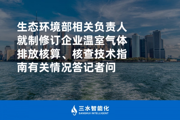 生態(tài)環(huán)境部相關(guān)負(fù)責(zé)人就制修訂企業(yè)溫室氣體排放核算、核查技術(shù)指南有關(guān)情況答記者問